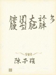 腰围大于多少是腹型肥胖