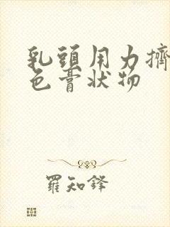 乳头用力挤出白色膏状物