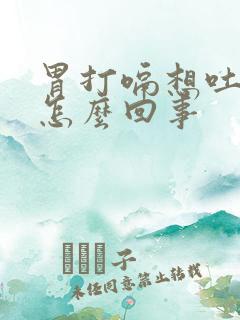 胃打嗝想吐恶心怎么回事