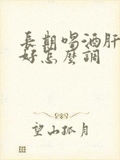 长期喝酒肝胃不好怎么调