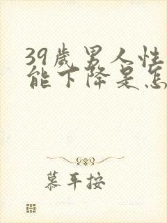 39岁男人性功能下降是怎么回事