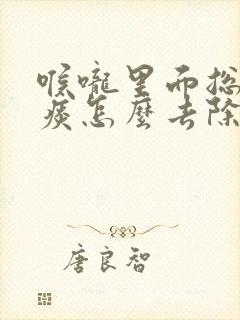 喉咙里面总是有痰怎么去除