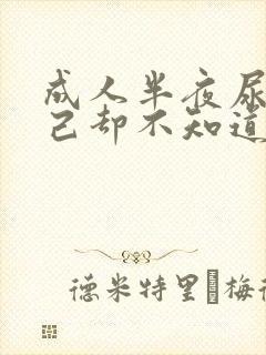 成人半夜尿床自己却不知道是怎么回事