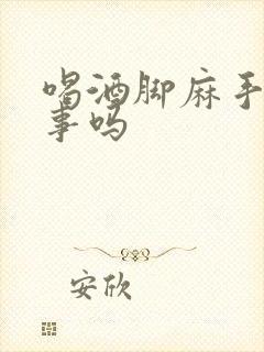 喝酒脚麻手麻有事吗