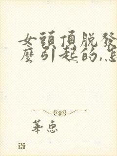 女头顶脱发是什么引起的,怎么治疗