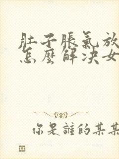 肚子胀气放屁多怎么解决女性