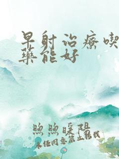 早射治疗吃什么药能好