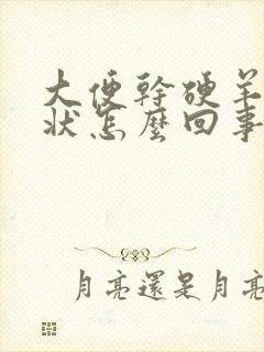 大便干硬羊粪蛋状怎么回事