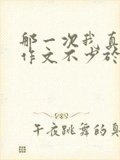 那一次我真什么作文不少于700字