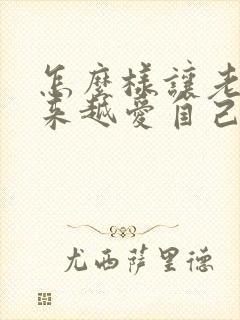 怎么样让老公越来越爱自己