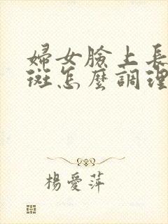 妇女脸上长黄褐斑怎么调理