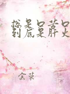 总是口苦口臭,到底是肝火旺,还是胃火旺