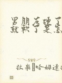 男朋友硬了一会就软了是怎么回事