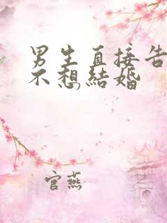 男生直接告诉你不想结婚