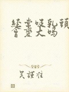 经常吸乳头乳晕会变大吗