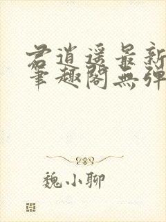 君逍遥最新章节笔趣阁无弹窗