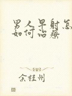 男人早射怎么办如何治疗