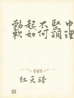 勃起不坚中途疲软如何调理