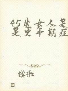 45岁女人是不是更年期症状