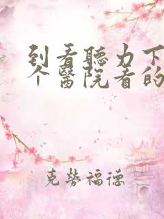 到看听力下降那个医院看的好