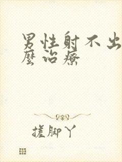 男性射不出精怎么治疗