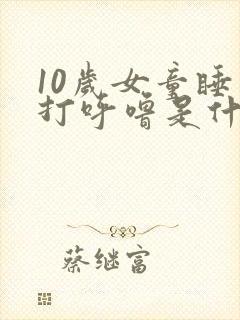 10岁女童睡觉打呼噜是什么原因