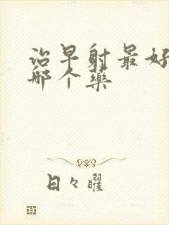 治早射最好的药哪个药