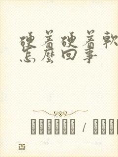 硬着硬着软呢是怎么回事