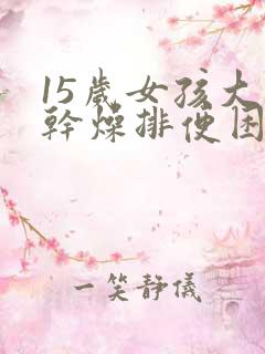 15岁女孩大便干燥排便困难怎么办