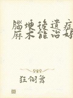 脑埂后遗症手脚麻木能治好吗