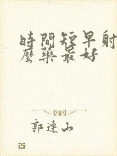 时间短早射吃什么药最好