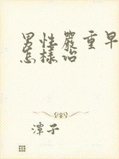 男性严重早些泄怎样治