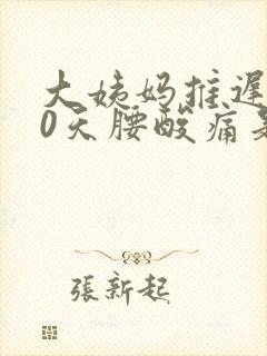 大姨妈推迟了10天腰酸痛是什么原因