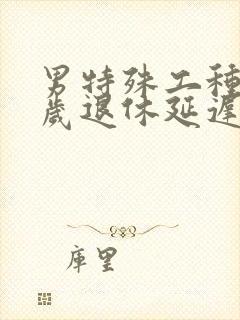 男特殊工种55岁退休延迟多久