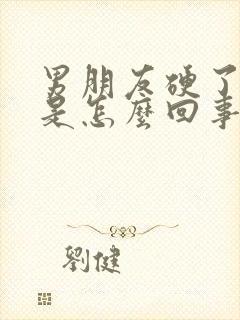 男朋友硬了又软是怎么回事