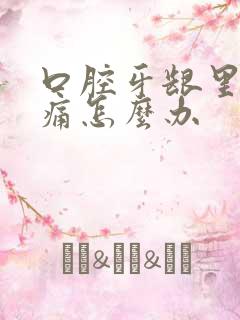 口腔牙龈里面肿痛怎么办