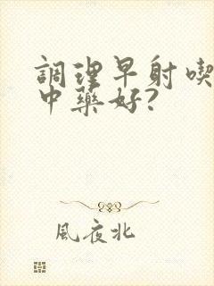 调理早射吃什么中药好?