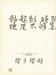 勃起难 时间短硬度不够怎么治疗