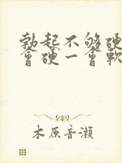 勃起不够硬,一会硬一会软