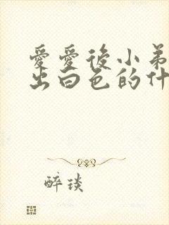 爱爱后小弟弟流出白色的什么因