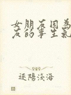 女朋友因为前女友的事生气了怎么办