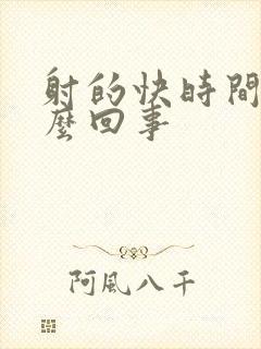 射的快时间短怎么回事