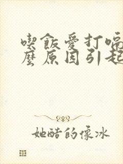 吃饭爱打嗝是什么原因引起的