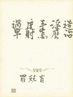 过度手淫造成的早射怎么治疗