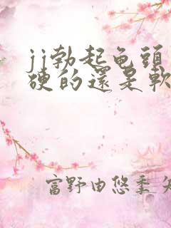 jj勃起龟头是硬的还是软的