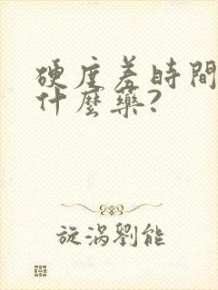 硬度差时间短吃什么药?