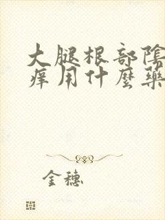 大腿根部阴囊瘙痒用什么药膏