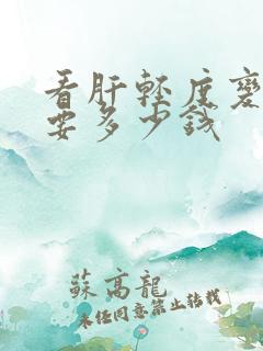 看肝轻度变硬需要多少钱