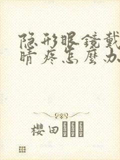 隐形眼镜戴的眼睛疼怎么办