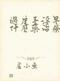 过度手淫早射吃什么药治疗